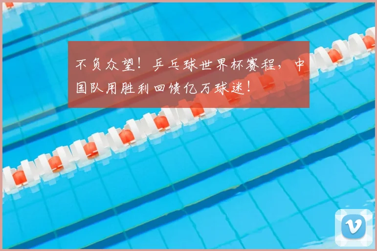 不负众望!乒乓球世界杯赛程,中国队用胜利回馈亿万球迷!