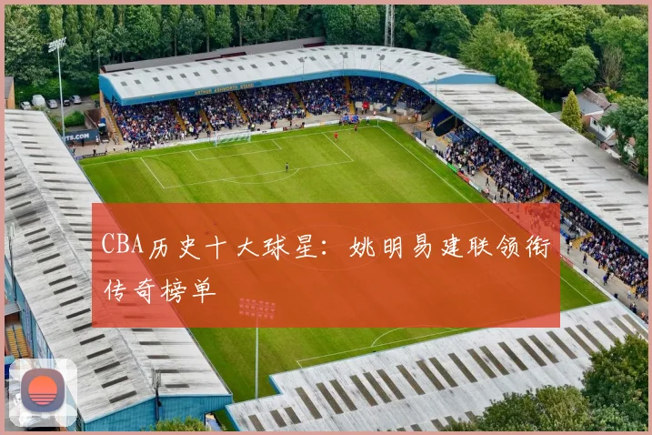 CBA历史十大球星：姚明易建联领衔传奇榜单