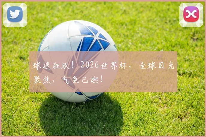 球迷狂欢！2026世界杯，全球目光聚焦，气氛已燃！