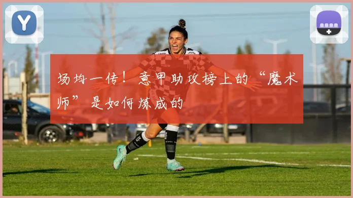场均一传!意甲助攻榜上的“魔术师”是如何炼成的