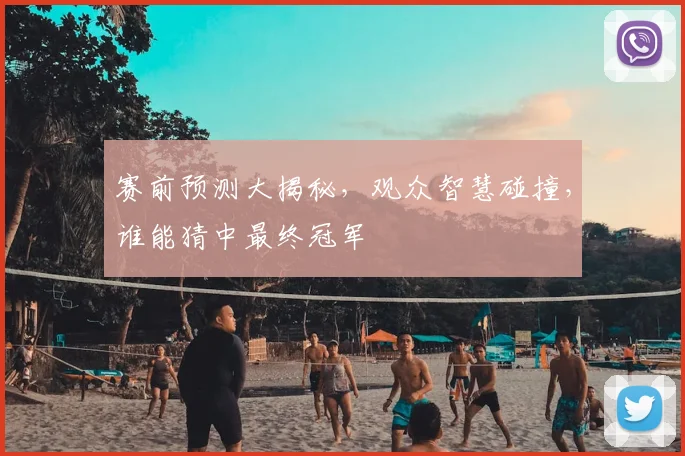赛前预测大揭秘,观众智慧碰撞,谁能猜中最终冠军