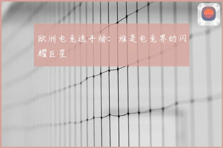 欧洲电竞选手榜:谁是电竞界的闪耀巨星